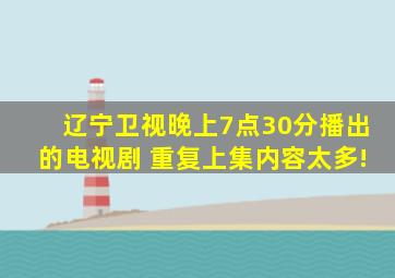 辽宁卫视晚上7点30分播出的电视剧 重复上集内容太多!